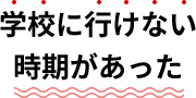 学校に行けない時期があった