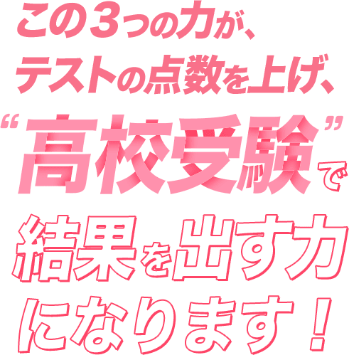 この３つの力がテストの点数を上げ、高校受験で結果を出す力になります！
