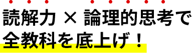 読解力 × 論理的思考で全教科を底上げ！